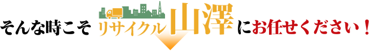 そんな時こそ、リサイクル山澤にお任せください!